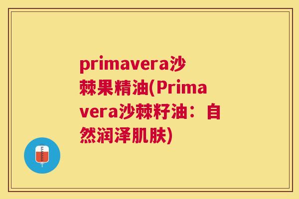 primavera沙棘果精油(Primavera沙棘籽油：自然润泽肌肤)