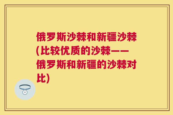 俄罗斯沙棘和新疆沙棘(比较优质的沙棘——俄罗斯和新疆的沙棘对比)