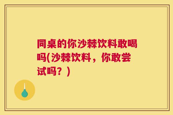同桌的你沙棘饮料敢喝吗(沙棘饮料,你敢尝试吗?)