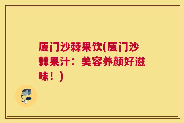厦门沙棘果饮(厦门沙棘果汁:美容养颜好滋味!)