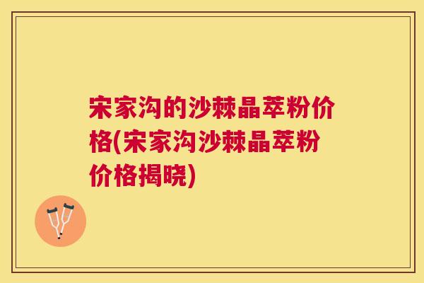 宋家沟的沙棘晶萃粉价格(宋家沟沙棘晶萃粉价格揭晓)