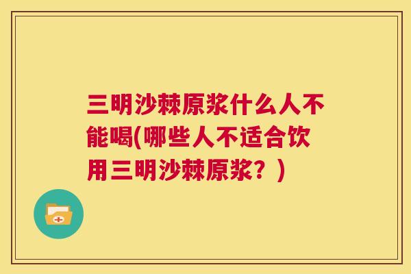 三明沙棘原浆什么人不能喝(哪些人不适合饮用三明沙棘原浆？)