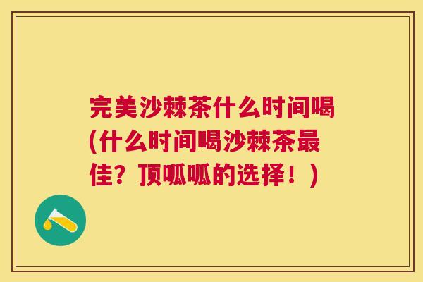 完美沙棘茶什么时间喝(什么时间喝沙棘茶最佳？顶呱呱的选择！)