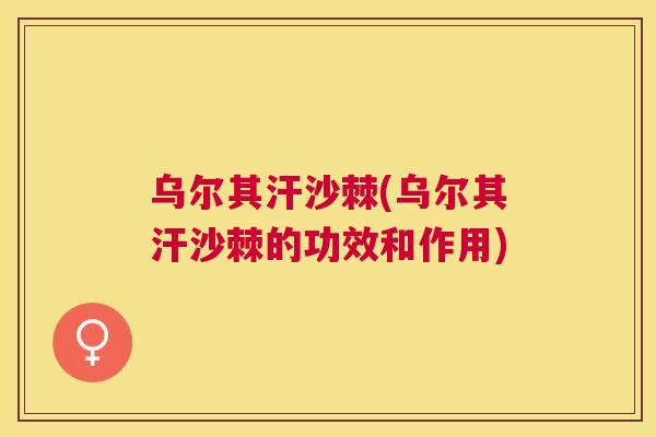乌尔其汗沙棘(乌尔其汗沙棘的功效和作用)