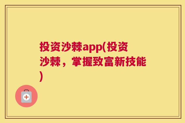 投资沙棘app(投资沙棘,掌握致富新技能)