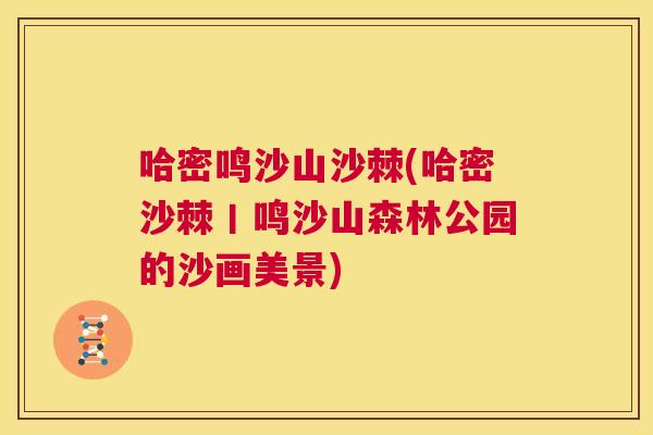哈密鸣沙山沙棘(哈密沙棘丨鸣沙山森林公园的沙画美景)
