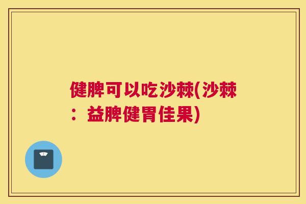 健脾可以吃沙棘(沙棘:益脾健胃佳果)
