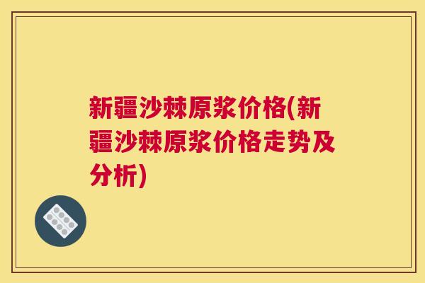 新疆沙棘原浆价格(新疆沙棘原浆价格走势及分析)