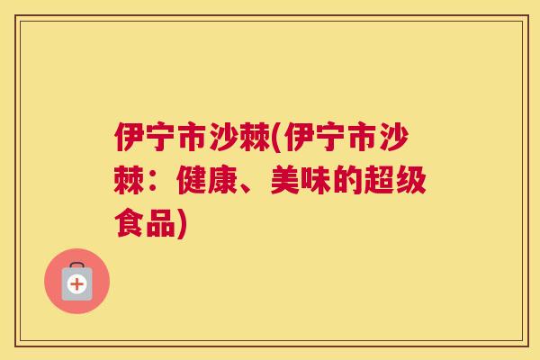 伊宁市沙棘(伊宁市沙棘：健康、美味的超级食品)