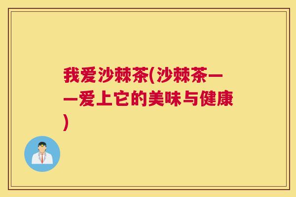 我爱沙棘茶(沙棘茶——爱上它的美味与健康) 我爱沙棘茶(沙棘茶——爱上它的美味与健康)