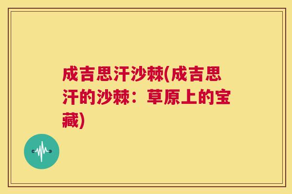 成吉思汗沙棘(成吉思汗的沙棘:草原上的宝藏) 成吉思汗沙棘(成吉思汗的沙棘:草原上的宝藏)