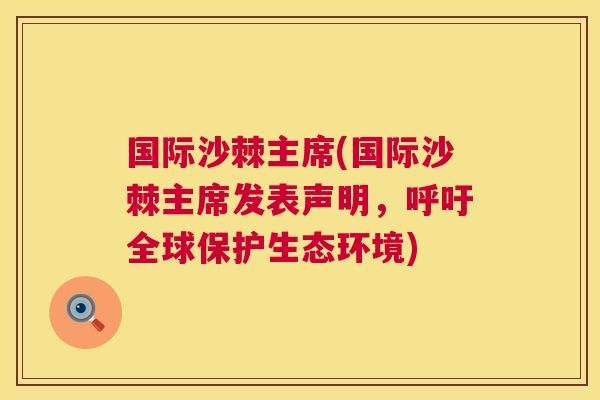 国际沙棘主席(国际沙棘主席发表声明，呼吁全球保护生态环境)