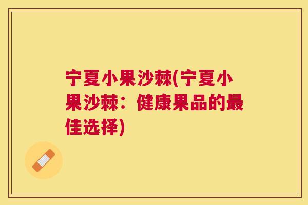 宁夏小果沙棘(宁夏小果沙棘：健康果品的最佳选择)