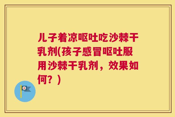 儿子着凉呕吐吃沙棘干乳剂(孩子感冒呕吐服用沙棘干乳剂，效果如何？)