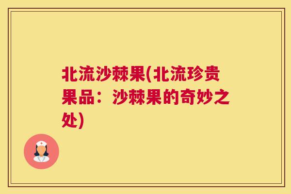 北流沙棘果(北流珍贵果品：沙棘果的奇妙之处)