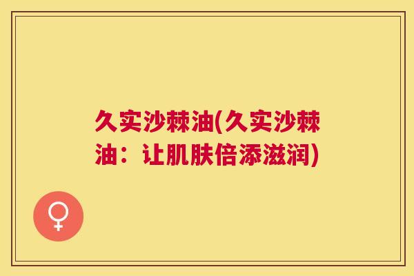 久实沙棘油(久实沙棘油:让肌肤倍添滋润)