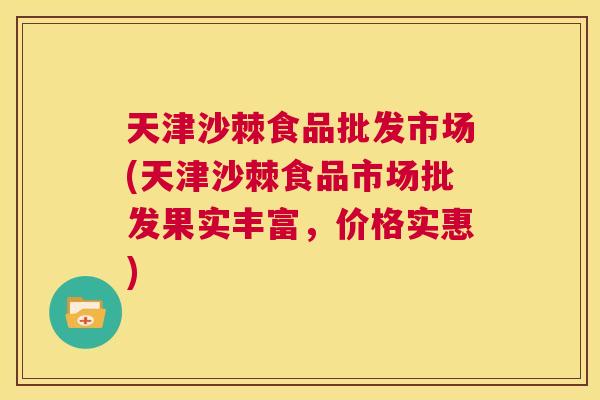 天津沙棘食品批发市场(天津沙棘食品市场批发果实丰富,价格实惠) 天津沙棘食品批发市场(天津沙棘食品市场批发果实丰富,价格实惠)
