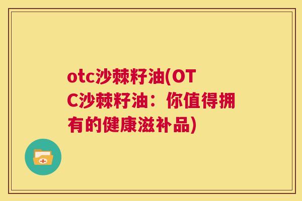 otc沙棘籽油(OTC沙棘籽油:你值得拥有的健康滋补品) otc沙棘籽油(OTC沙棘籽油:你值得拥有的健康滋补品)