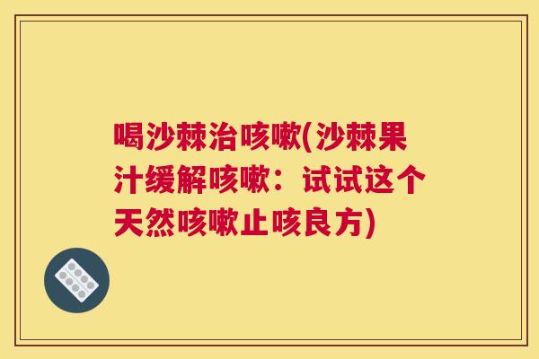 喝沙棘治咳嗽(沙棘果汁缓解咳嗽：试试这个天然咳嗽止咳良方)