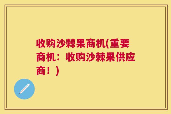 收购沙棘果商机(重要商机：收购沙棘果供应商！)
