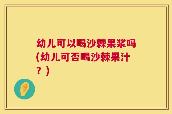 幼儿可以喝沙棘果浆吗(幼儿可否喝沙棘果汁?) 幼儿可以喝沙棘果浆吗(幼儿可否喝沙棘果汁?)