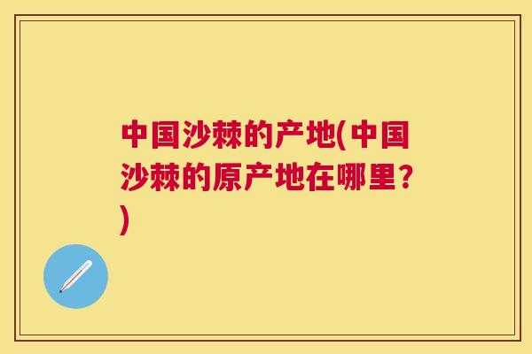 中国沙棘的产地(中国沙棘的原产地在哪里?) 中国沙棘的产地(中国沙棘的原产地在哪里?)