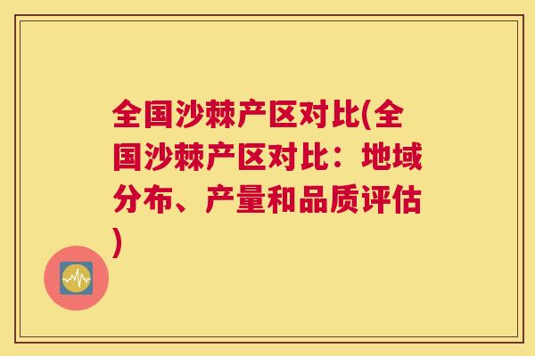 全国沙棘产区对比(全国沙棘产区对比：地域分布、产量和品质评估)