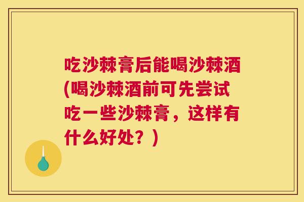 吃沙棘膏后能喝沙棘酒(喝沙棘酒前可先尝试吃一些沙棘膏,这样有什么好处?)