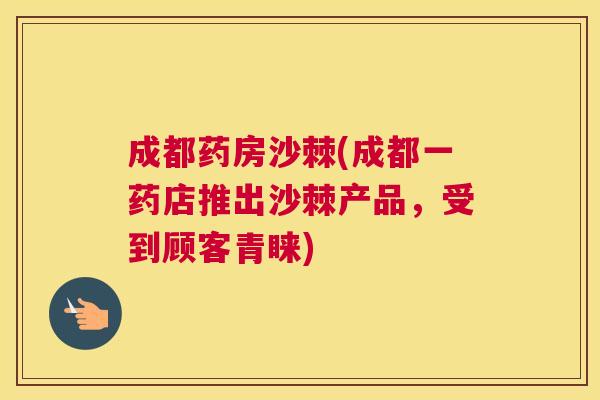 成都药房沙棘(成都一药店推出沙棘产品，受到顾客青睐)