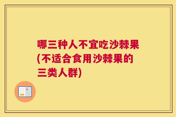 哪三种人不宜吃沙棘果(不适合食用沙棘果的三类人群)
