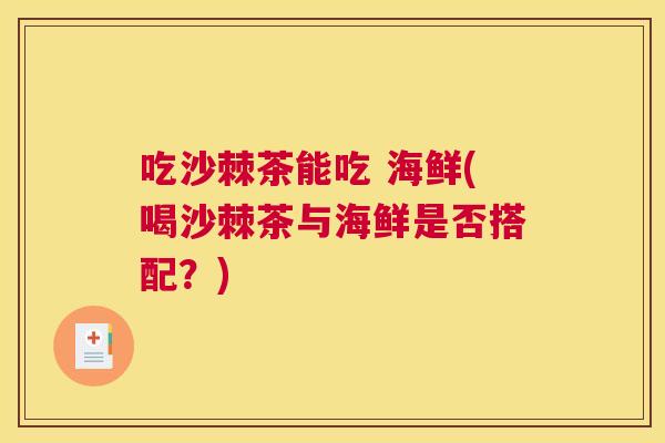吃沙棘茶能吃 海鲜(喝沙棘茶与海鲜是否搭配?)