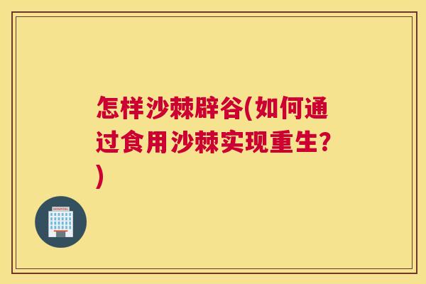 怎样沙棘辟谷(如何通过食用沙棘实现重生?)