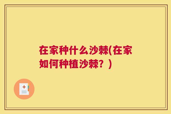 在家种什么沙棘(在家如何种植沙棘?)