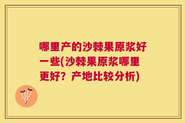 哪里产的沙棘果原浆好一些(沙棘果原浆哪里更好?产地比较分析)