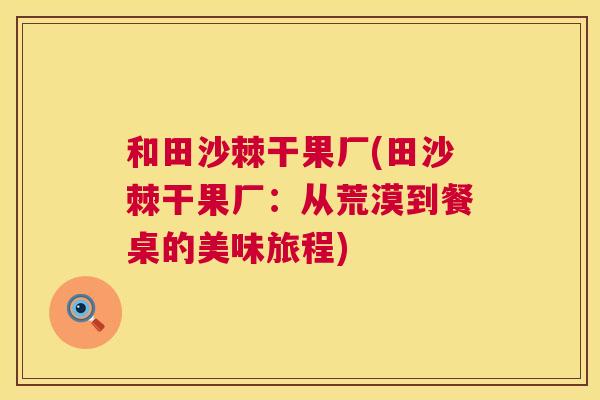 和田沙棘干果厂(田沙棘干果厂:从荒漠到餐桌的美味旅程) 和田沙棘干果厂(田沙棘干果厂:从荒漠到餐桌的美味旅程)