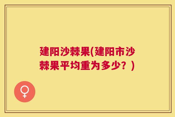 建阳沙棘果(建阳市沙棘果平均重为多少?) 建阳沙棘果(建阳市沙棘果平均重为多少?)