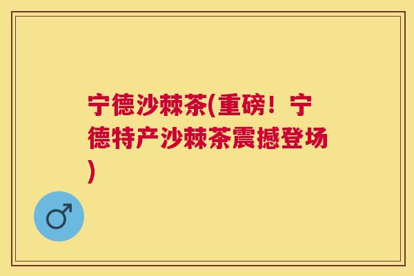 宁德沙棘茶(重磅!宁德特产沙棘茶震撼登场)
