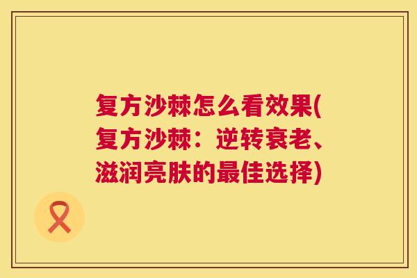 复方沙棘怎么看效果(复方沙棘：逆转衰老、滋润亮肤的最佳选择)