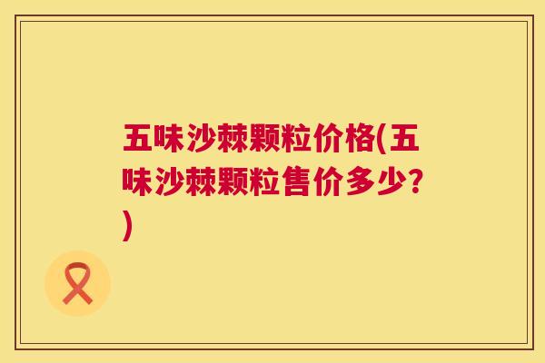 五味沙棘颗粒价格(五味沙棘颗粒售价多少？)
