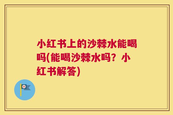 小红书上的沙棘水能喝吗(能喝沙棘水吗?小红书解答)