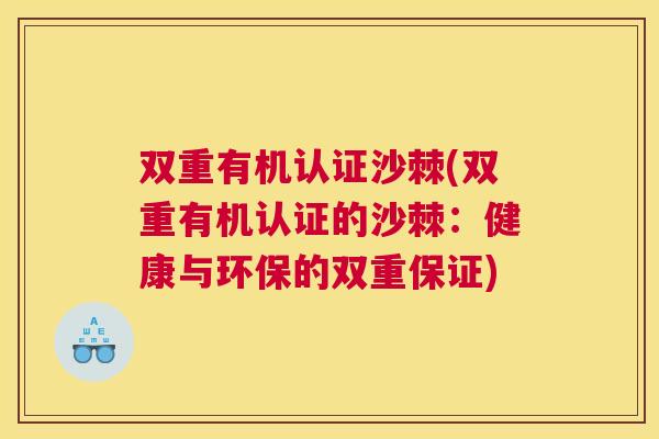 双重有机认证沙棘(双重有机认证的沙棘:健康与环保的双重保证)