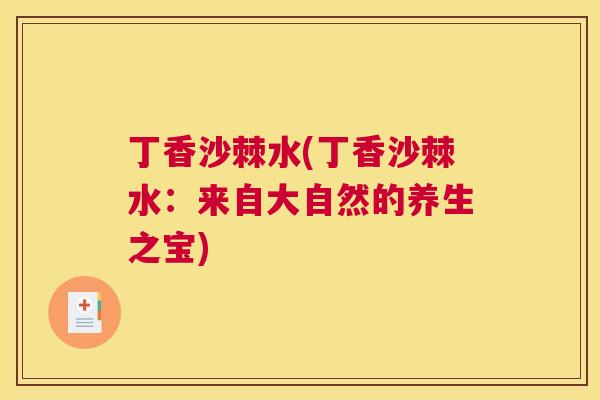 丁香沙棘水(丁香沙棘水:来自大自然的养生之宝) 丁香沙棘水(丁香沙棘水:来自大自然的养生之宝)