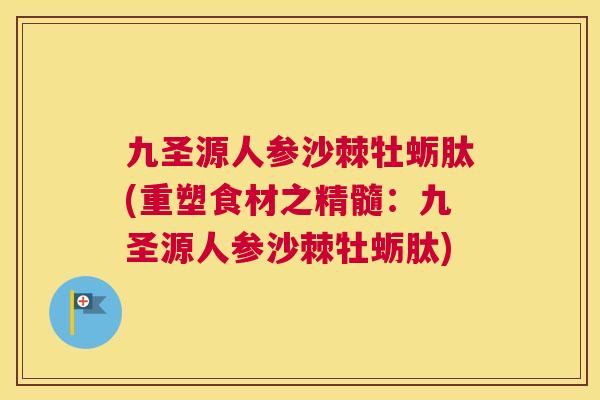 九圣源人参沙棘牡蛎肽(重塑食材之精髓：九圣源人参沙棘牡蛎肽)