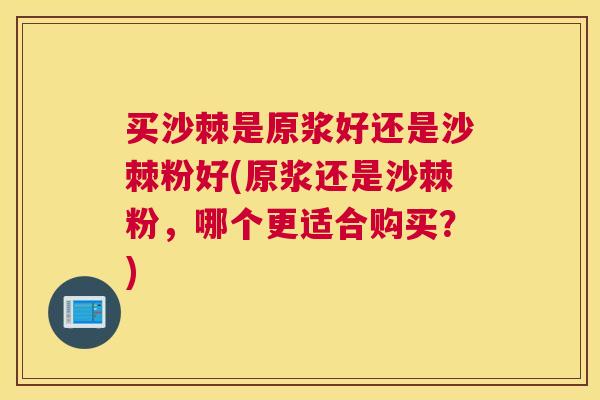 买沙棘是原浆好还是沙棘粉好(原浆还是沙棘粉，哪个更适合购买？)