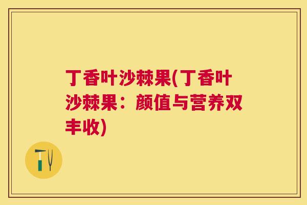 丁香叶沙棘果(丁香叶沙棘果：颜值与营养双丰收)