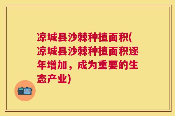 凉城县沙棘种植面积(凉城县沙棘种植面积逐年增加，成为重要的生态产业)