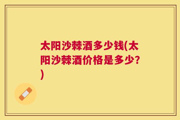太阳沙棘酒多少钱(太阳沙棘酒价格是多少?)