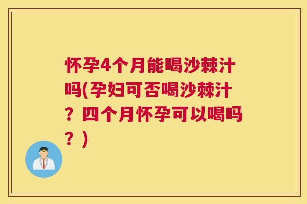 怀孕4个月能喝沙棘汁吗(孕妇可否喝沙棘汁？四个月怀孕可以喝吗？)