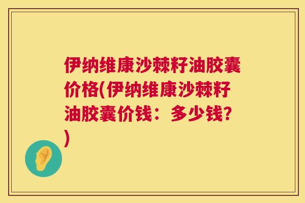 伊纳维康沙棘籽油胶囊价格(伊纳维康沙棘籽油胶囊价钱：多少钱？)