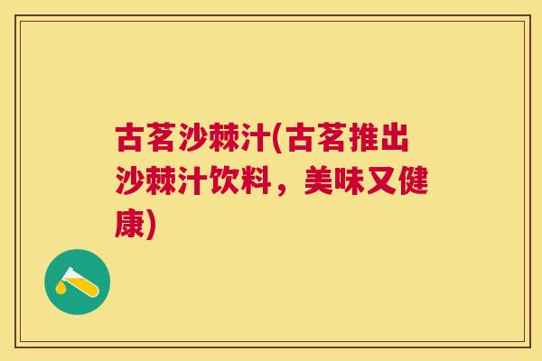 古茗沙棘汁(古茗推出沙棘汁饮料,美味又健康)